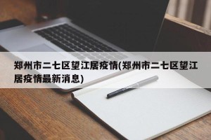 郑州市二七区望江居疫情(郑州市二七区望江居疫情最新消息)