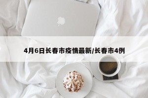 4月6日长春市疫情最新/长春市4例