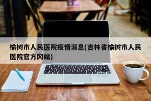 榆树市人民医院疫情消息(吉林省榆树市人民医院官方网站)