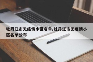 牡丹江市无疫情小区名单/牡丹江市无疫情小区名单公布