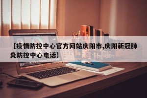 【疫情防控中心官方网站庆阳市,庆阳新冠肺炎防控中心电话】