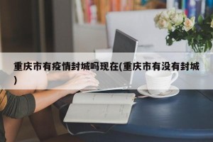 重庆市有疫情封城吗现在(重庆市有没有封城)