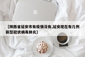 【陕西省延安市有疫情没有,延安现在有几例新型冠状病毒肺炎】