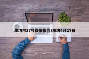 潍坊市17号疫情报告/潍坊4月17日