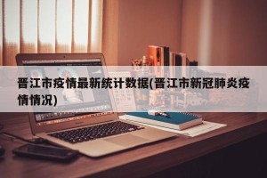 晋江市疫情最新统计数据(晋江市新冠肺炎疫情情况)