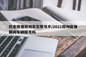 抗击疫情郑州市车限号不/2021郑州疫情期间车辆限号吗