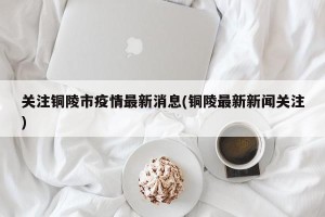 关注铜陵市疫情最新消息(铜陵最新新闻关注)