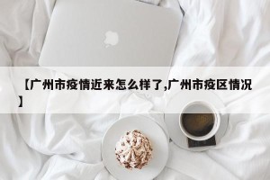 【广州市疫情近来怎么样了,广州市疫区情况】
