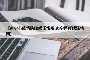 【南宁市疫情防控娱乐场所,南宁严打娱乐场所】