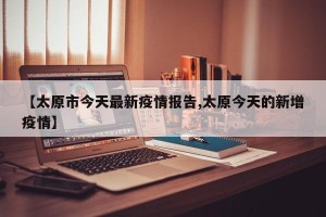 【太原市今天最新疫情报告,太原今天的新增疫情】