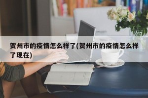 贺州市的疫情怎么样了(贺州市的疫情怎么样了现在)