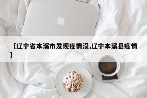 【辽宁省本溪市发现疫情没,辽宁本溪县疫情】