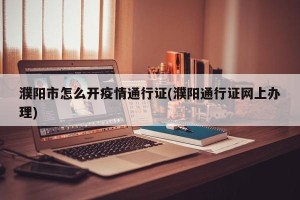濮阳市怎么开疫情通行证(濮阳通行证网上办理)