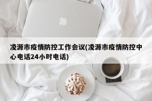 凌源市疫情防控工作会议(凌源市疫情防控中心电话24小时电话)