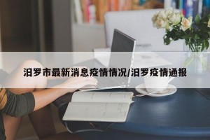 汨罗市最新消息疫情情况/汨罗疫情通报