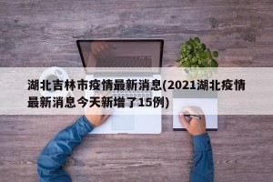 湖北吉林市疫情最新消息(2021湖北疫情最新消息今天新增了15例)
