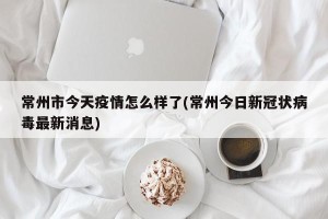 常州市今天疫情怎么样了(常州今日新冠状病毒最新消息)