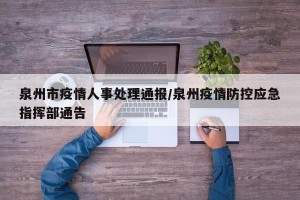 泉州市疫情人事处理通报/泉州疫情防控应急指挥部通告