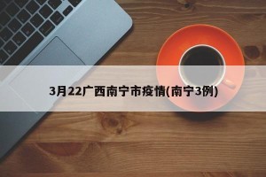 3月22广西南宁市疫情(南宁3例)