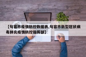 【句容市疫情防控数据表,句容市新型冠状病毒肺炎疫情防控指挥部】