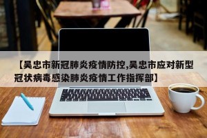 【吴忠市新冠肺炎疫情防控,吴忠市应对新型冠状病毒感染肺炎疫情工作指挥部】