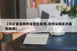 【河北省涿州市义合庄疫情,涿州义和庄乡最新新闻】