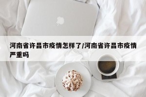 河南省许昌市疫情怎样了/河南省许昌市疫情严重吗