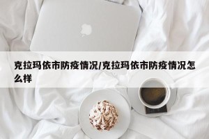 克拉玛依市防疫情况/克拉玛依市防疫情况怎么样