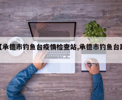 【承德市钓鱼台疫情检查站,承德市钓鱼台路】