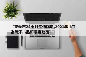 【菏泽市24小时疫情隔离,2021年山东省菏泽市最新隔离政策】