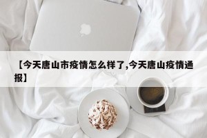 【今天唐山市疫情怎么样了,今天唐山疫情通报】