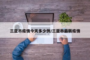 三亚市疫情今天多少例/三亚市最新疫情