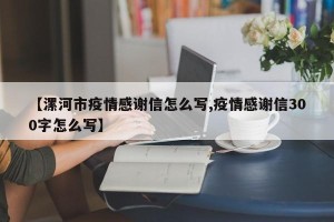 【漯河市疫情感谢信怎么写,疫情感谢信300字怎么写】