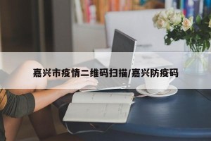 嘉兴市疫情二维码扫描/嘉兴防疫码