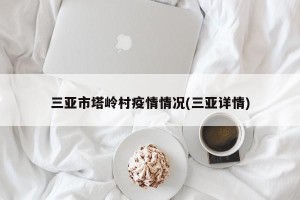 三亚市塔岭村疫情情况(三亚详情)