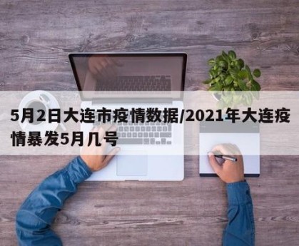 5月2日大连市疫情数据/2021年大连疫情暴发5月几号