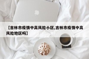 【吉林市疫情中高风险小区,吉林市疫情中高风险地区吗】