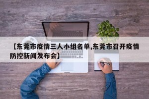 【东莞市疫情三人小组名单,东莞市召开疫情防控新闻发布会】
