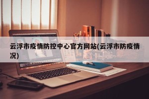 云浮市疫情防控中心官方网站(云浮市防疫情况)