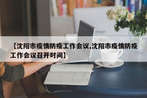 【沈阳市疫情防疫工作会议,沈阳市疫情防疫工作会议召开时间】