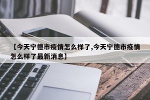 【今天宁德市疫情怎么样了,今天宁德市疫情怎么样了最新消息】