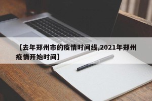 【去年郑州市的疫情时间线,2021年郑州疫情开始时间】