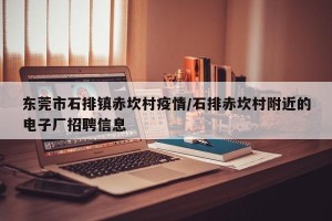 东莞市石排镇赤坎村疫情/石排赤坎村附近的电子厂招聘信息