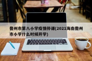 儋州市第八小学疫情停课(2021海南儋州市小学什么时候开学)