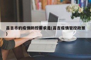 昌吉市的疫情防控要求是(昌吉疫情管控政策)