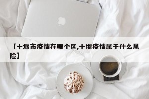 【十堰市疫情在哪个区,十堰疫情属于什么风险】