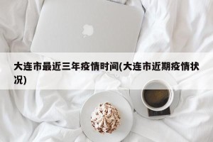 大连市最近三年疫情时间(大连市近期疫情状况)