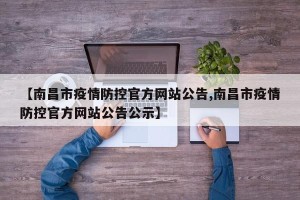 【南昌市疫情防控官方网站公告,南昌市疫情防控官方网站公告公示】