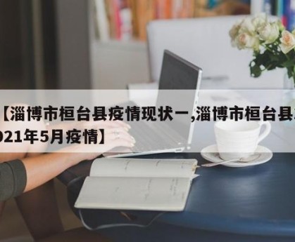 【淄博市桓台县疫情现状一,淄博市桓台县2021年5月疫情】