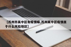 【苏州市吴中区有疫情嘛,苏州吴中区疫情属于什么风险地区】